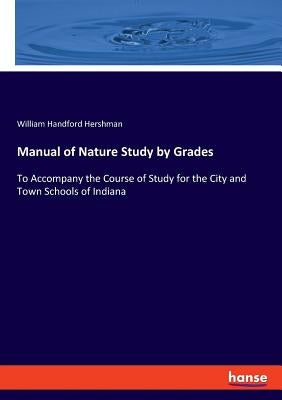 Manual of Nature Study by Grades: To Accompany the Course of Study for the City and Town Schools of Indiana by Hershman, William Handford