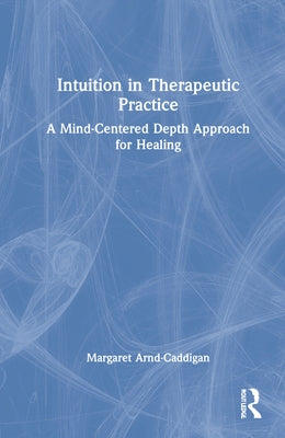 Intuition in Therapeutic Practice: A Mind-Centered Depth Approach for Healing by Arnd-Caddigan, Margaret