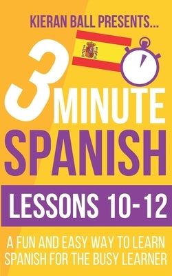 3 Minute Spanish: Lessons 10-12: A fun and easy way to learn Spanish for the busy learner by Ball, Kieran