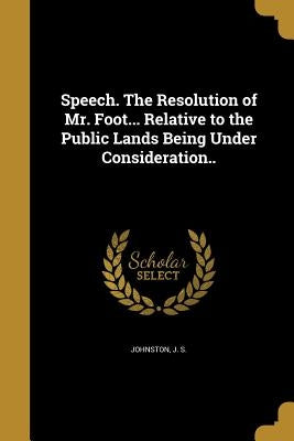 Speech. The Resolution of Mr. Foot... Relative to the Public Lands Being Under Consideration.. by Johnston, J. S.