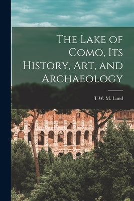 The Lake of Como, its History, art, and Archaeology by Lund, T. W. M.
