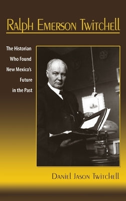 Ralph Emerson Twitchell: The Historian Who Found New Mexico's Future in the Past by Twitchell, Daniel Jason