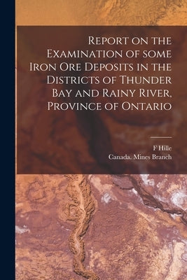 Report on the Examination of Some Iron Ore Deposits in the Districts of Thunder Bay and Rainy River, Province of Ontario [microform] by Hille, F.