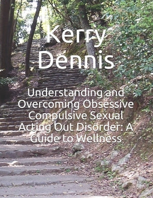 Understanding and Overcoming Obsessive Compulsive Sexual Acting Out Disorder: A Guide to Wellness by Dennis, Kerry