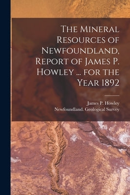 The Mineral Resources of Newfoundland, Report of James P. Howley ... for the Year 1892 [microform] by Howley, James P. 1847-1918