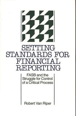 Setting Standards for Financial Reporting: FASB and the Struggle for Control of a Critical Process by Van Riper, Robert