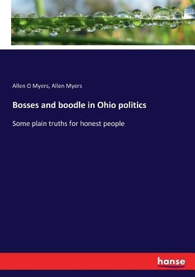 Bosses and boodle in Ohio politics: Some plain truths for honest people by Myers, Allen O.
