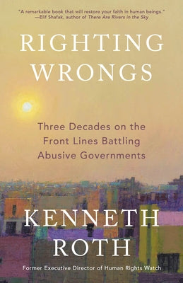 Righting Wrongs: Three Decades on the Front Lines Battling Abusive Governments by Roth, Kenneth