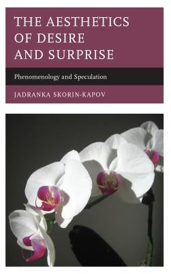 The Aesthetics of Desire and Surprise: Phenomenology and Speculation by Skorin-Kapov, Jadranka