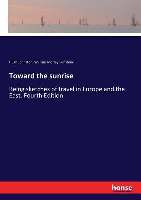 Toward the sunrise: Being sketches of travel in Europe and the East. Fourth Edition by Punshon, William Morley