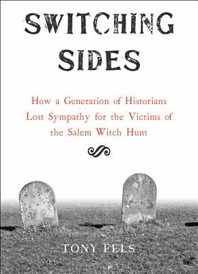 Switching Sides: How a Generation of Historians Lost Sympathy for the Victims of the Salem Witch Hunt by Fels, Tony