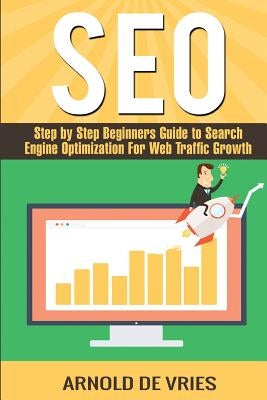 Seo: Step By Step Beginners Guide to Search Engine Optimization For Web Traffic Growth by De Vries, Arnold