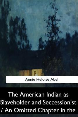 The American Indian as Slaveholder and Seccessionist / An Omitted Chapter in th by Abel, Annie Heloise