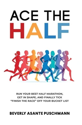 Ace the Half: Run Your Best Half Marathon, Get In Shape, And Finally Tick Finish The Race Off Your Bucket List by Puschmann, Beverly Asante