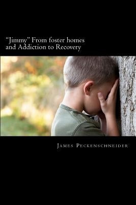 "Jimmy" From foster homes and Addiction to Recovery: Foster homes, addiction, abuse, recovery by Peckenschneider, James Vincent