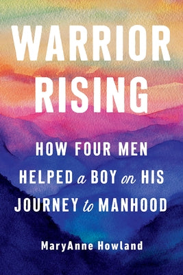 Warrior Rising: How Four Men Helped a Boy on His Journey to Manhood by Howland, Maryanne