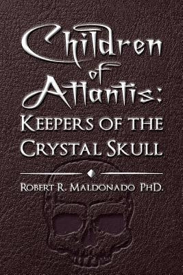 Children of Atlantis: Keepers of the Crystal Skull by Maldonado Phd, Robert R.