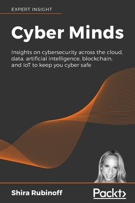 Cyber Minds: Insights on cybersecurity across the cloud, data, artificial intelligence, blockchain, and IoT to keep you cyber safe by Rubinoff, Shira