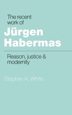 The Recent Work of J Rgen Habermas: Reason, Justice and Modernity by White, Stephen K.