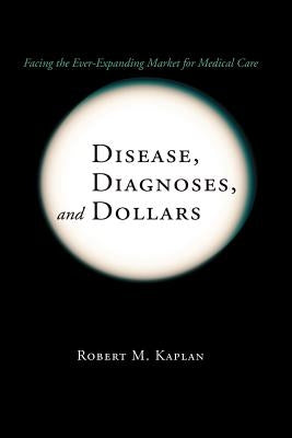 Disease, Diagnoses, and Dollars: Facing the Ever-Expanding Market for Medical Care by Kaplan, Robert M.