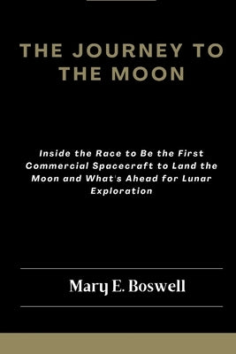 The Journey to the Moon: Inside the Race to Be the First Commercial Spacecraft to Land the Moon and What's Ahead for Lunar Exploration by Boswell, Mary E.