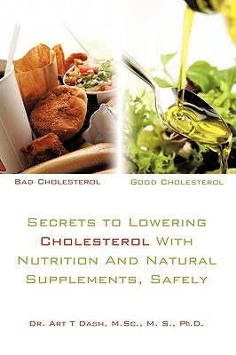 Secrets to Lowering Cholesterol With Nutrition And Natural Supplements, Safely by Art T. Dash, M. Sc M. S.