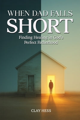 When Dad Falls Short: Finding Healing in God's Perfect Fatherhood by Hess, Clay