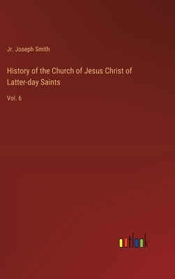 History of the Church of Jesus Christ of Latter-day Saints: Vol. 6 by Smith, Joseph, Jr.