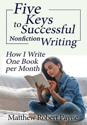 Five Keys to Successful Nonfiction Writing: How I Write One Book per Month by Payne, Matthew Robert