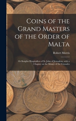 Coins of the Grand Masters of the Order of Malta: or Knights Hospitallers of St. John of Jerusalem, With a Chapter on the Money of the Crusades by Morris, Robert