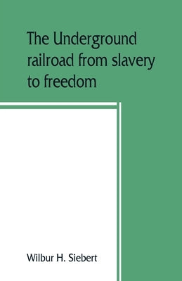 The underground railroad from slavery to freedom by H. Siebert, Wilbur