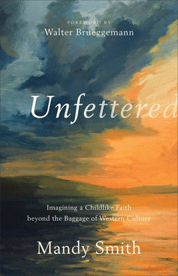 Unfettered: Imagining a Childlike Faith Beyond the Baggage of Western Culture by Smith, Mandy
