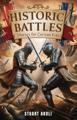 Historic Battles Stories for Curious Kids: Discover the Heroes and Strategies Behind Epic Wars by Akoli, Stuart
