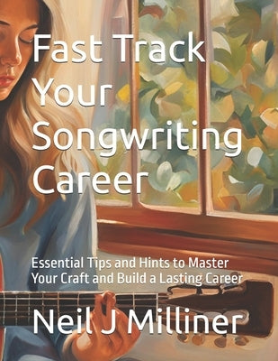 Fast Track Your Songwriting Career: Essential Tips and Hints to Master Your Craft and Build a Lasting Career by Milliner, Neil J.