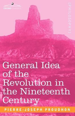 General Idea of the Revolution in the Nineteenth Century by Proudhon, Pierre-Joseph