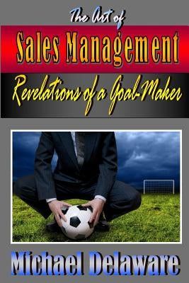 The Art of Sales Management: Revelations of a Goal Maker by Delaware, Michael