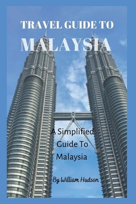 Travel Guide to Malaysia: A Simplified Guide To Malaysia by Hudson, William