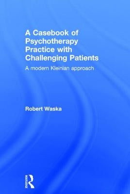 A Casebook of Psychotherapy Practice with Challenging Patients: A modern Kleinian approach by Waska, Robert