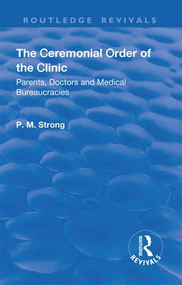 The Ceremonial Order of the Clinic: Parents, Doctors and Medical Bureaucracies by Strong, P. M.