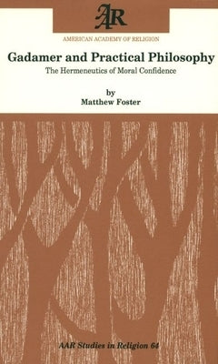 Gadamer and Practical Philosophy: The Hermeneutics of Moral Confidence by Foster, Matthew
