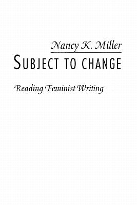 Subject to Change: Reading Feminist Writing by Miller, Nancy K.