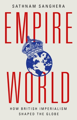 Empireworld: How British Imperialism Shaped the Globe by Sanghera, Sathnam