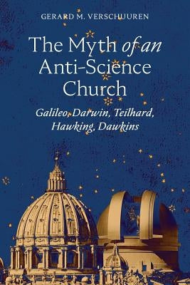 The Myth of an Anti-Science Church: Galileo, Darwin, Teilhard, Hawking, Dawkins by Verschuuren, Gerard M.
