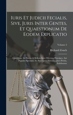 Iuris Et Judicii Fecialis, Sive, Juris Inter Gentes, Et Quaestionum De Eodem Explicatio: Qua Quae Ad Pacem & Bellum Inter Diversos Principes, Aut Popu by Zouch, Richard