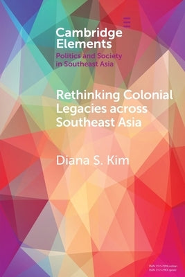 Rethinking Colonial Legacies Across Southeast Asia: Through the Lens of the Japanese Wartime Empire by Kim, Diana S.