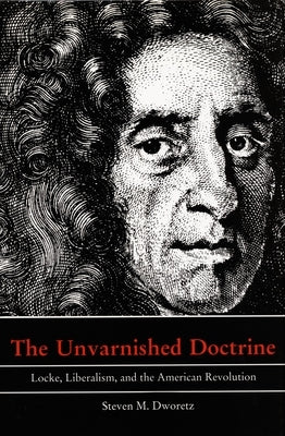 The Unvarnished Doctrine: Locke, Liberalism, and the American Revolution by Dworetz, Steven M.
