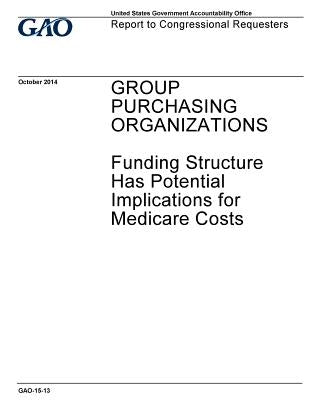 GROUP PURCHASING ORGANIZATIONS Funding Structure Has Potential Implications for Medicare Costs by Office, U. S. Government O.