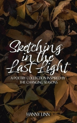 Sketching in the Last Light: A poetry collection inspired by the changing seasons by Linn, Hanny