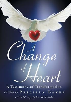 A Change of Heart: A Testimony of Transformation by Baker, Pricilla