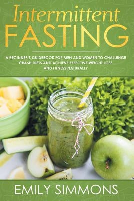 Intermittent Fasting: A Beginner's Guidebook for Men and Women to Challenge Crash Diets and Achieve Effective Weight Loss and Fitness Naturally by Simmons, Emily